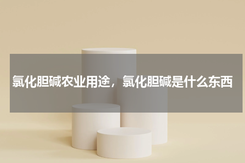 氯化胆碱农业用途，氯化胆碱是什么东西