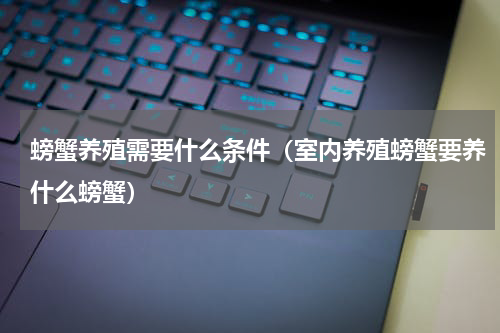 螃蟹养殖需要什么条件（室内养殖螃蟹要养什么螃蟹）