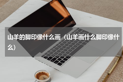 山羊的脚印像什么画（山羊画什么脚印像什么）