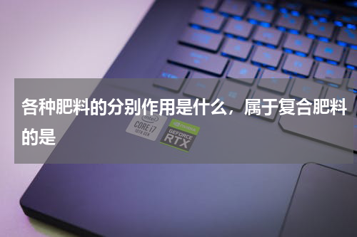 各种肥料的分别作用是什么，属于复合肥料的是