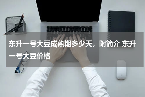 东升一号大豆成熟期多少天，附简介 东升一号大豆价格