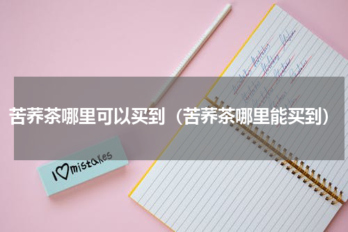 苦荞茶哪里可以买到（苦荞茶哪里能买到）
