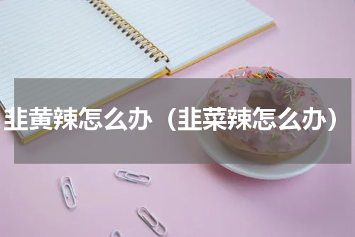 韭黄辣怎么办（韭菜辣怎么办）