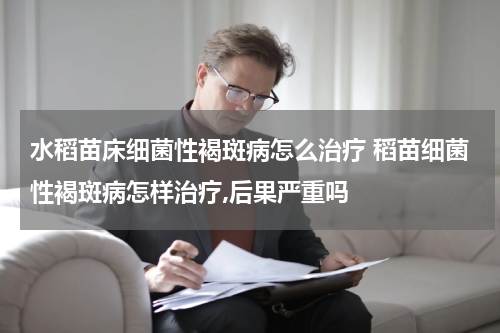水稻苗床细菌性褐斑病怎么治疗 稻苗细菌性褐斑病怎样治疗,后果严重吗