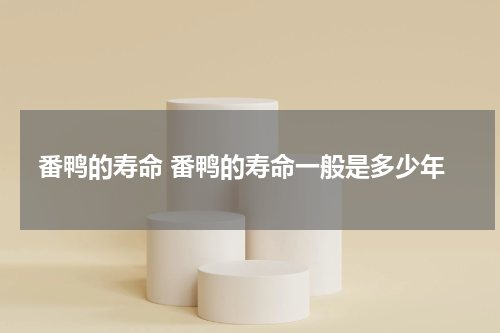 番鸭的寿命 番鸭的寿命一般是多少年