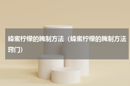 蜂蜜柠檬的腌制方法（蜂蜜柠檬的腌制方法窍门）
