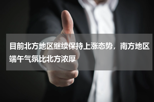目前北方地区继续保持上涨态势，南方地区端午气氛比北方浓厚