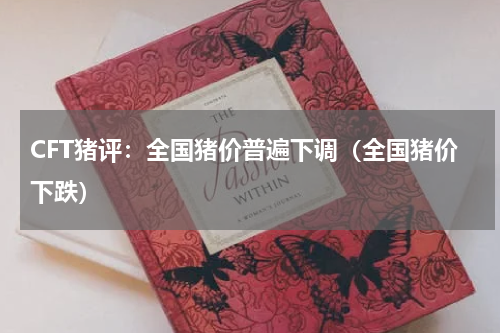 CFT猪评：全国猪价普遍下调（全国猪价下跌）