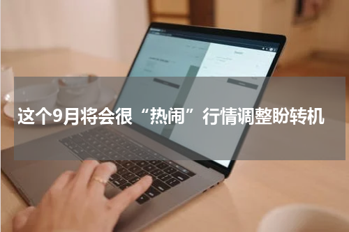 这个9月将会很“热闹”行情调整盼转机