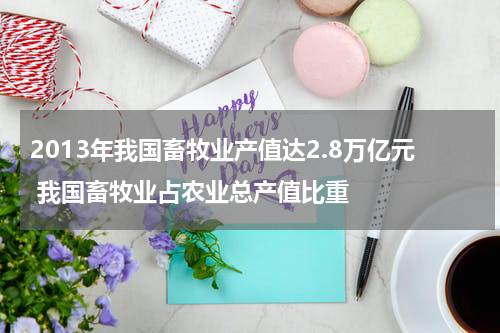 2013年我国畜牧业产值达2.8万亿元 我国畜牧业占农业总产值比重