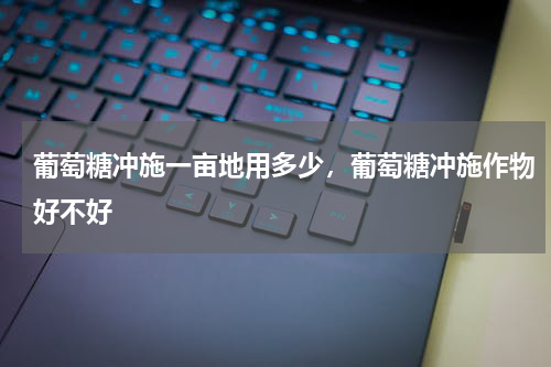 葡萄糖冲施一亩地用多少，葡萄糖冲施作物好不好