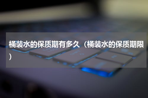 桶装水的保质期有多久（桶装水的保质期限）