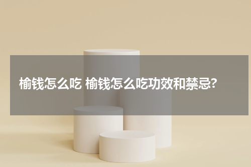 榆钱怎么吃 榆钱怎么吃功效和禁忌?
