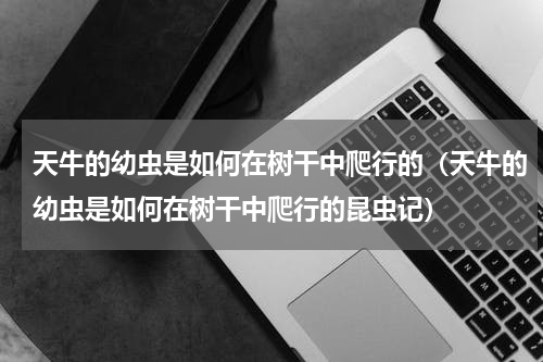天牛的幼虫是如何在树干中爬行的（天牛的幼虫是如何在树干中爬行的昆虫记）