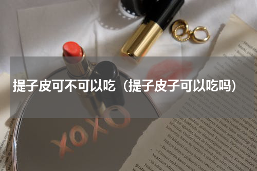 提子皮可不可以吃（提子皮子可以吃吗）