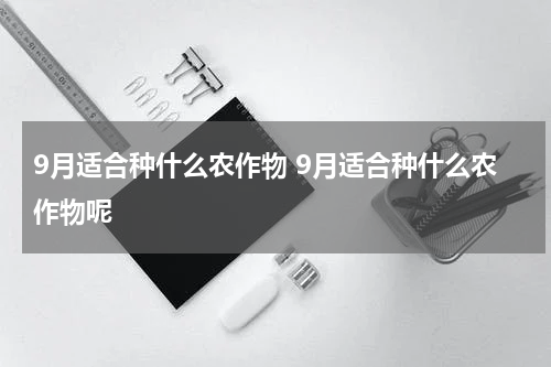 9月适合种什么农作物 9月适合种什么农作物呢