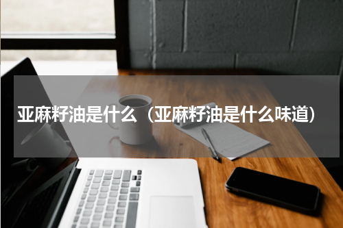 亚麻籽油是什么（亚麻籽油是什么味道）