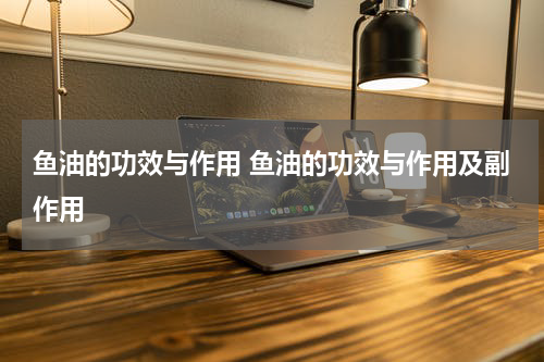 鱼油的功效与作用 鱼油的功效与作用及副作用