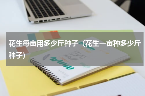 花生每亩用多少斤种子（花生一亩种多少斤种子）