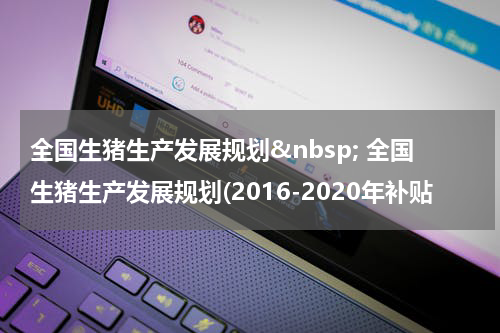 全国生猪生产发展规划&nbsp; 全国生猪生产发展规划(2016-2020年补贴
