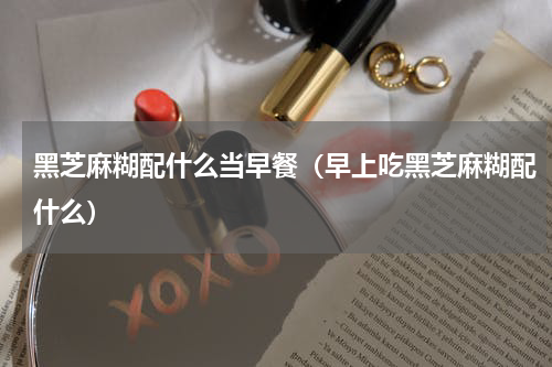 黑芝麻糊配什么当早餐（早上吃黑芝麻糊配什么）