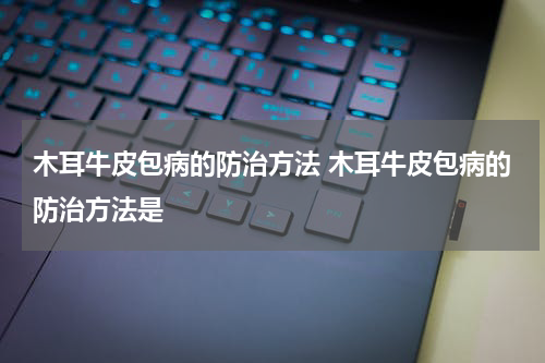 木耳牛皮包病的防治方法 木耳牛皮包病的防治方法是