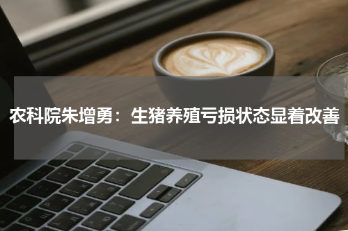 农科院朱增勇：生猪养殖亏损状态显着改善