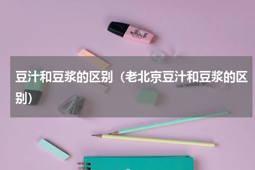 豆汁和豆浆的区别（老北京豆汁和豆浆的区别）