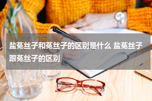 盐菟丝子和菟丝子的区别是什么 盐菟丝子跟菟丝子的区别