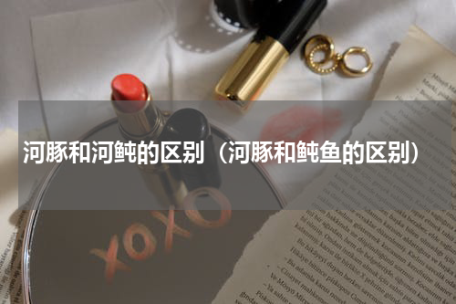河豚和河鲀的区别（河豚和鲀鱼的区别）