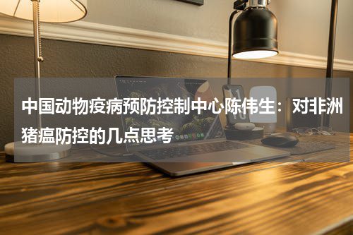 中国动物疫病预防控制中心陈伟生：对非洲猪瘟防控的几点思考