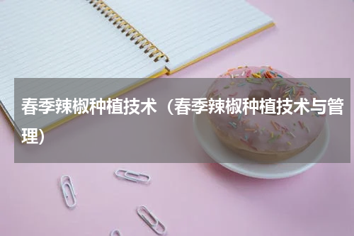 春季辣椒种植技术（春季辣椒种植技术与管理）
