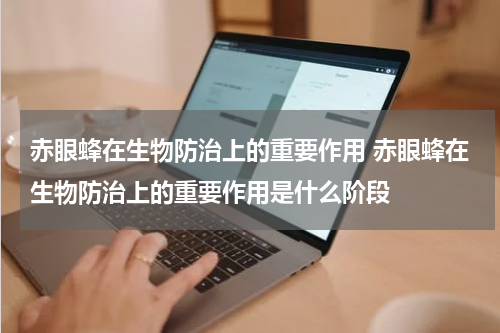 赤眼蜂在生物防治上的重要作用 赤眼蜂在生物防治上的重要作用是什么阶段