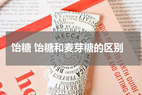 饴糖 饴糖和麦芽糖的区别