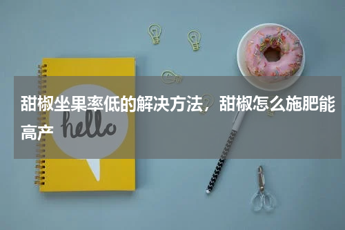 甜椒坐果率低的解决方法，甜椒怎么施肥能高产