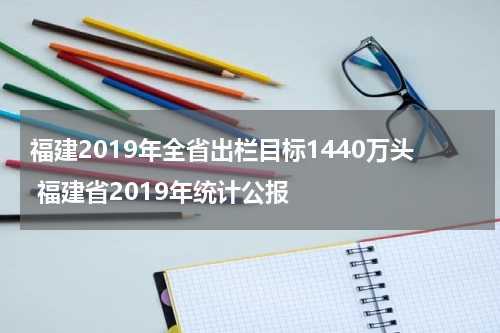 福建2019年全省出栏目标1440万头 福建省2019年统计公报
