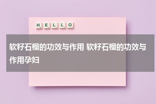 软籽石榴的功效与作用 软籽石榴的功效与作用孕妇