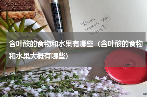 含叶酸的食物和水果有哪些（含叶酸的食物和水果大概有哪些）
