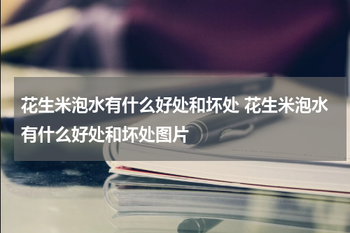花生米泡水有什么好处和坏处 花生米泡水有什么好处和坏处图片