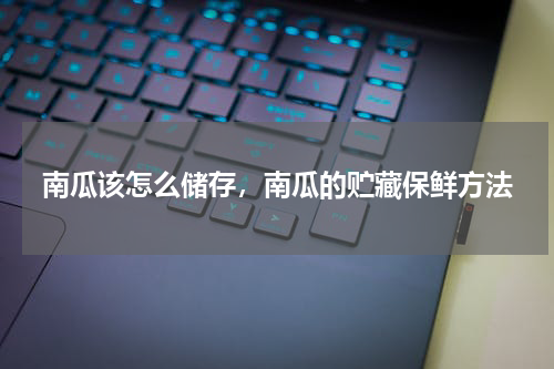南瓜该怎么储存，南瓜的贮藏保鲜方法