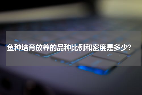 鱼种培育放养的品种比例和密度是多少？