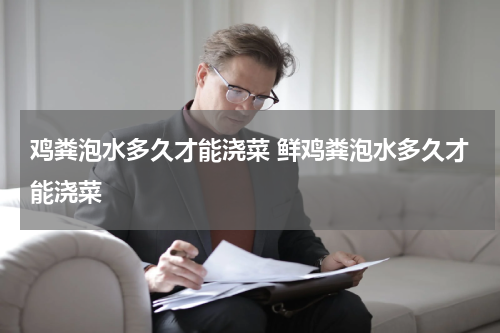 鸡粪泡水多久才能浇菜 鲜鸡粪泡水多久才能浇菜