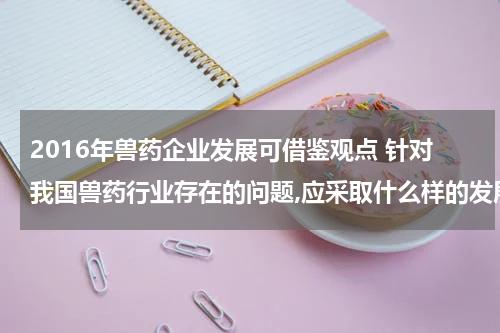 2016年兽药企业发展可借鉴观点 针对我国兽药行业存在的问题,应采取什么样的发展对策?