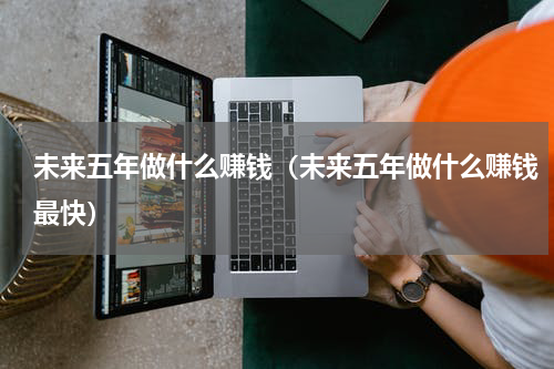 未来五年做什么赚钱（未来五年做什么赚钱最快）