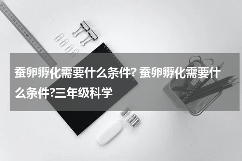 蚕卵孵化需要什么条件? 蚕卵孵化需要什么条件?三年级科学