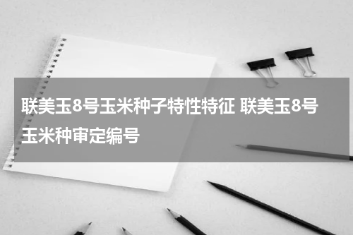 联美玉8号玉米种子特性特征 联美玉8号玉米种审定编号