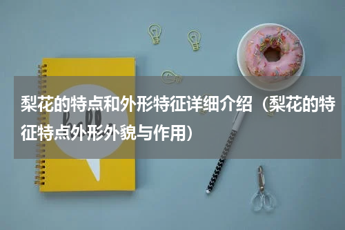 梨花的特点和外形特征详细介绍（梨花的特征特点外形外貌与作用）