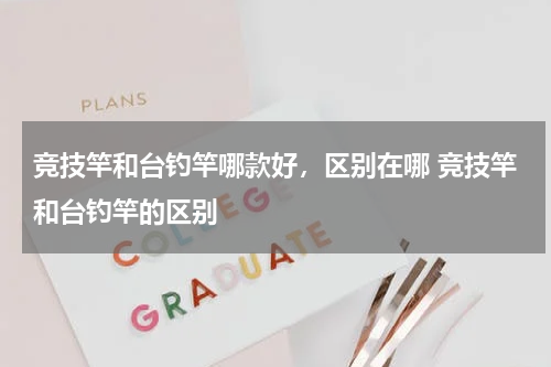 竞技竿和台钓竿哪款好，区别在哪 竞技竿和台钓竿的区别