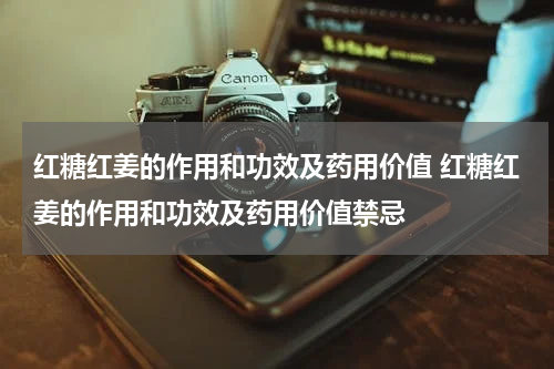 红糖红姜的作用和功效及药用价值 红糖红姜的作用和功效及药用价值禁忌