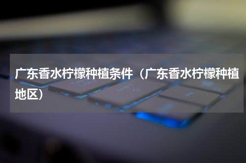 广东香水柠檬种植条件（广东香水柠檬种植地区）